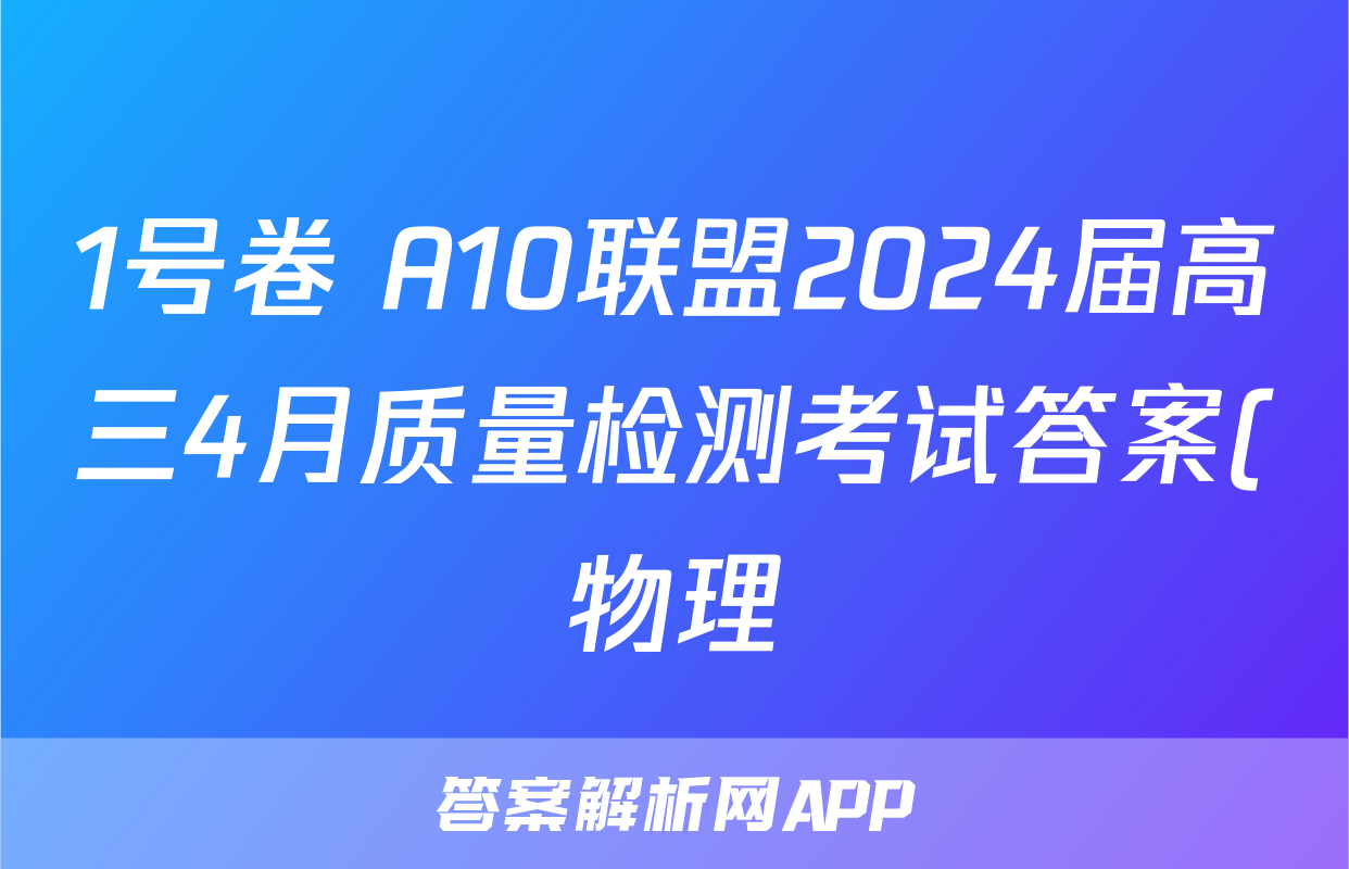 1号卷 A10联盟2024届高三4月质量检测考试答案(物理)